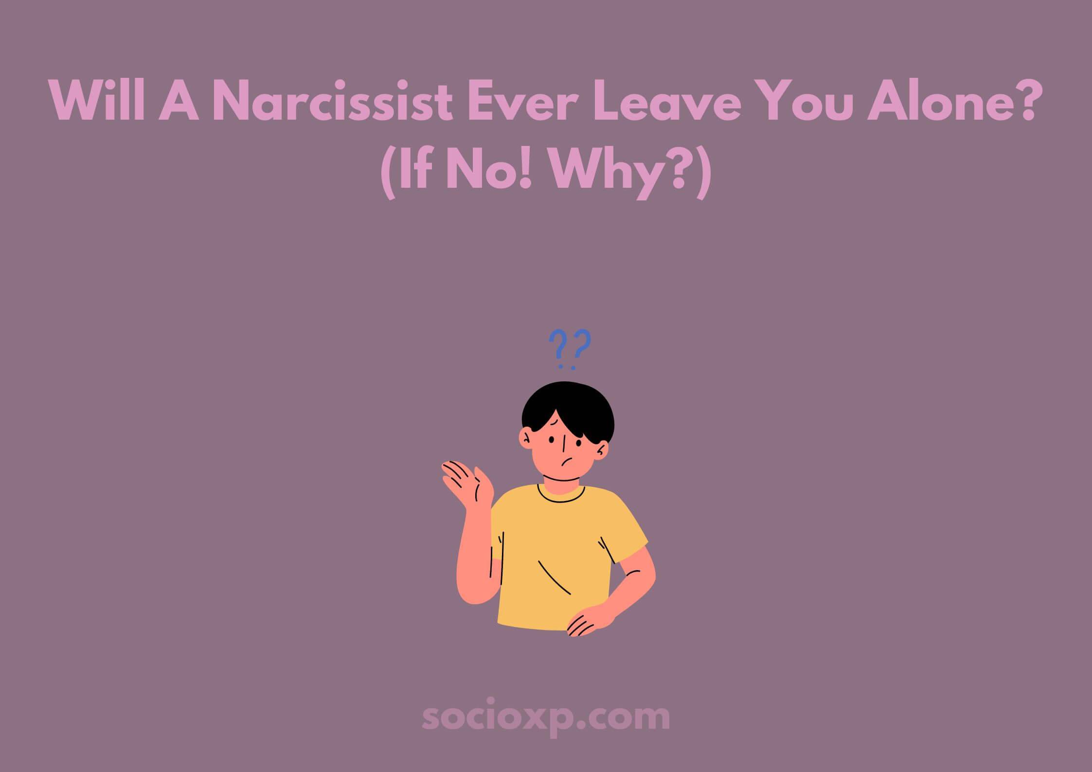 Will A Narcissist Ever Leave You Alone? (If No! Why?)