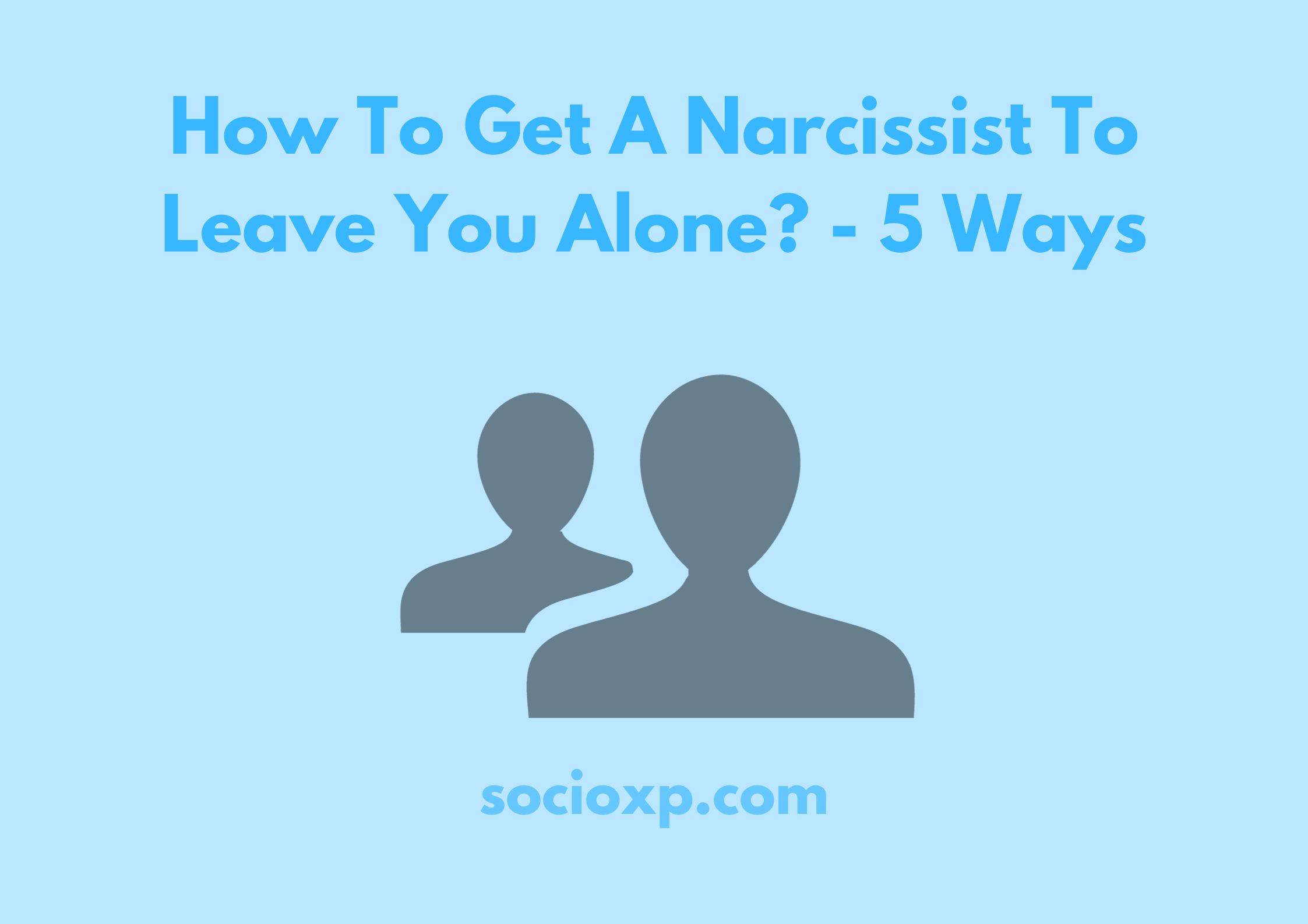 How To Get A Narcissist To Leave You Alone? - 5 Ways